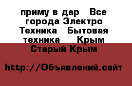 приму в дар - Все города Электро-Техника » Бытовая техника   . Крым,Старый Крым